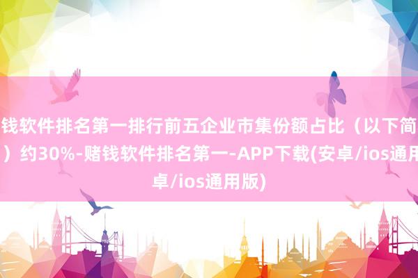 赌钱软件排名第一排行前五企业市集份额占比（以下简称CR5）约30%-赌钱软件排名第一-APP下载(安卓/ios通用版)