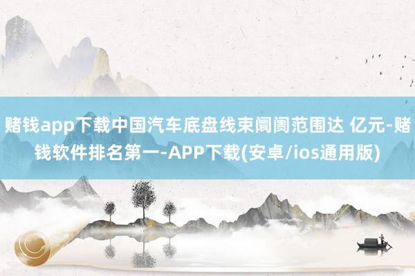 赌钱app下载中国汽车底盘线束阛阓范围达 亿元-赌钱软件排名第一-APP下载(安卓/ios通用版)