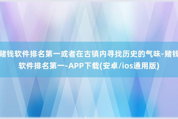 赌钱软件排名第一或者在古镇内寻找历史的气味-赌钱软件排名第一-APP下载(安卓/ios通用版)