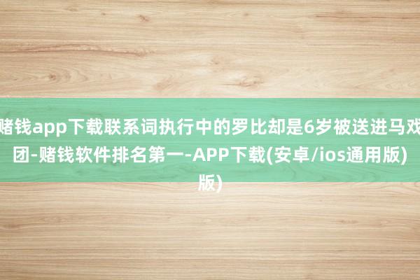 赌钱app下载联系词执行中的罗比却是6岁被送进马戏团-赌钱软件排名第一-APP下载(安卓/ios通用版)