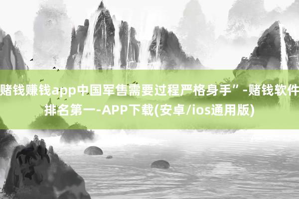 赌钱赚钱app中国军售需要过程严格身手”-赌钱软件排名第一-APP下载(安卓/ios通用版)