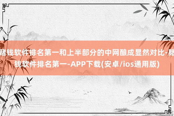 赌钱软件排名第一和上半部分的中网酿成显然对比-赌钱软件排名第一-APP下载(安卓/ios通用版)