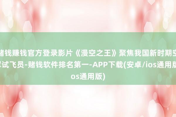 赌钱赚钱官方登录影片《漫空之王》聚焦我国新时期空军试飞员-赌钱软件排名第一-APP下载(安卓/ios通用版)