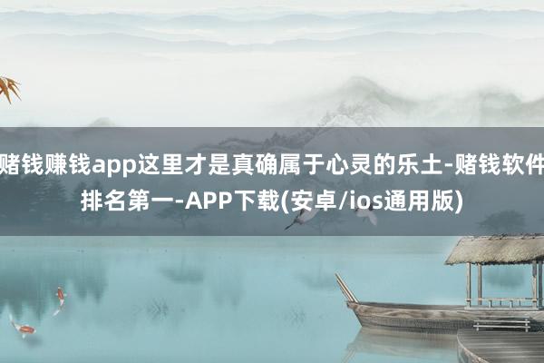 赌钱赚钱app这里才是真确属于心灵的乐土-赌钱软件排名第一-APP下载(安卓/ios通用版)