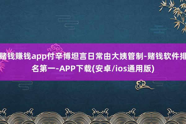 赌钱赚钱app付辛博坦言日常由大姨管制-赌钱软件排名第一-APP下载(安卓/ios通用版)