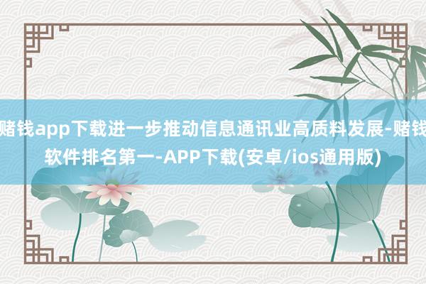 赌钱app下载进一步推动信息通讯业高质料发展-赌钱软件排名第一-APP下载(安卓/ios通用版)