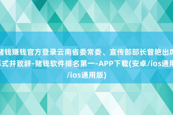 赌钱赚钱官方登录云南省委常委、宣传部部长曾艳出席开幕式并致辞-赌钱软件排名第一-APP下载(安卓/ios通用版)