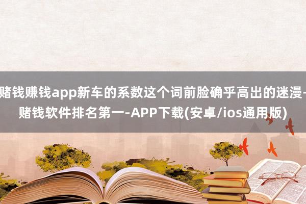 赌钱赚钱app新车的系数这个词前脸确乎高出的迷漫-赌钱软件排名第一-APP下载(安卓/ios通用版)