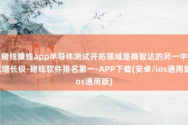 赌钱赚钱app半导体测试开拓领域是精智达的另一中枢增长极-赌钱软件排名第一-APP下载(安卓/ios通用版)