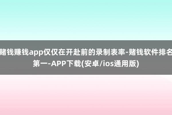 赌钱赚钱app仅仅在开赴前的录制表率-赌钱软件排名第一-APP下载(安卓/ios通用版)