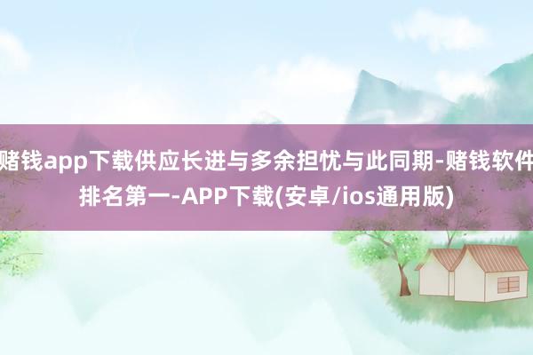 赌钱app下载供应长进与多余担忧与此同期-赌钱软件排名第一-APP下载(安卓/ios通用版)