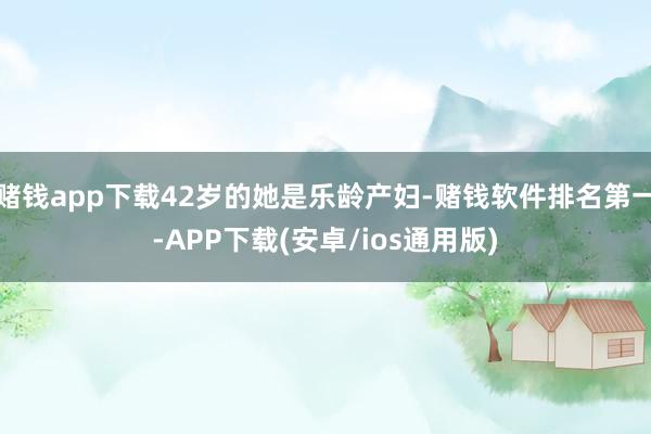 赌钱app下载42岁的她是乐龄产妇-赌钱软件排名第一-APP下载(安卓/ios通用版)