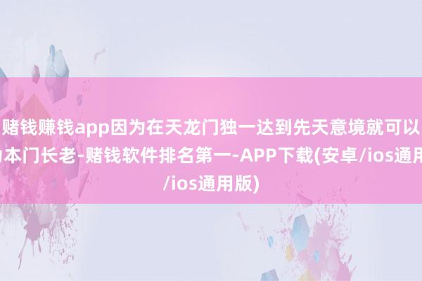 赌钱赚钱app因为在天龙门独一达到先天意境就可以成为本门长老-赌钱软件排名第一-APP下载(安卓/ios通用版)