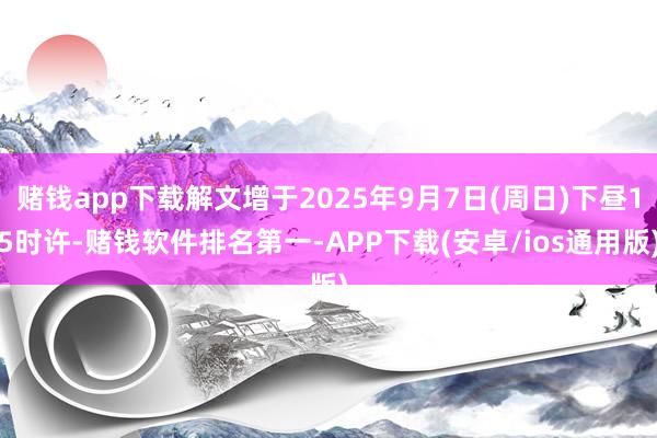 赌钱app下载解文增于2025年9月7日(周日)下昼15时许-赌钱软件排名第一-APP下载(安卓/ios通用版)