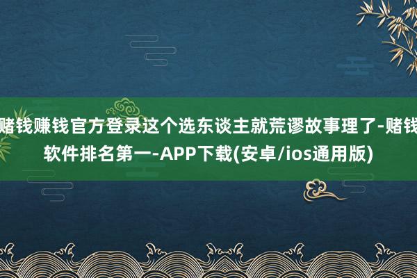 赌钱赚钱官方登录这个选东谈主就荒谬故事理了-赌钱软件排名第一-APP下载(安卓/ios通用版)