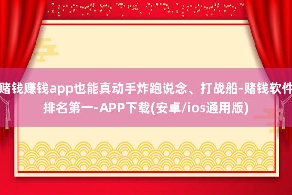 赌钱赚钱app也能真动手炸跑说念、打战船-赌钱软件排名第一-APP下载(安卓/ios通用版)