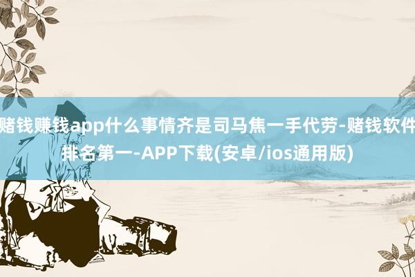 赌钱赚钱app什么事情齐是司马焦一手代劳-赌钱软件排名第一-APP下载(安卓/ios通用版)