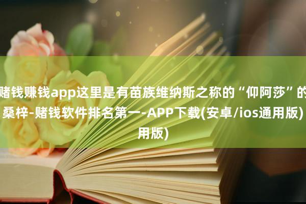 赌钱赚钱app这里是有苗族维纳斯之称的“仰阿莎”的桑梓-赌钱软件排名第一-APP下载(安卓/ios通用版)