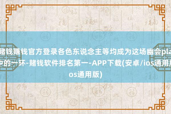 赌钱赚钱官方登录各色东说念主等均成为这场幽会play中的一环-赌钱软件排名第一-APP下载(安卓/ios通用版)