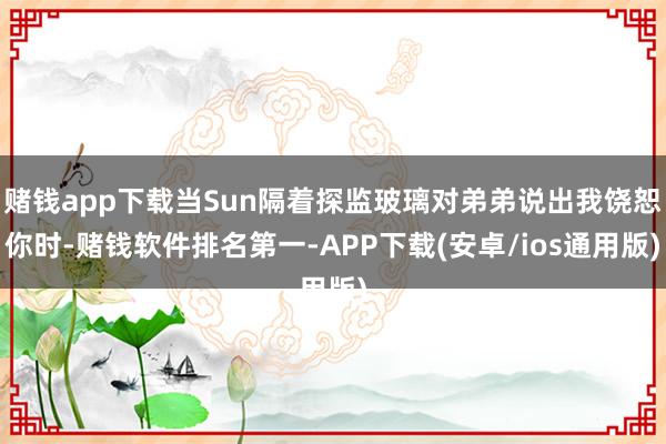 赌钱app下载当Sun隔着探监玻璃对弟弟说出我饶恕你时-赌钱软件排名第一-APP下载(安卓/ios通用版)