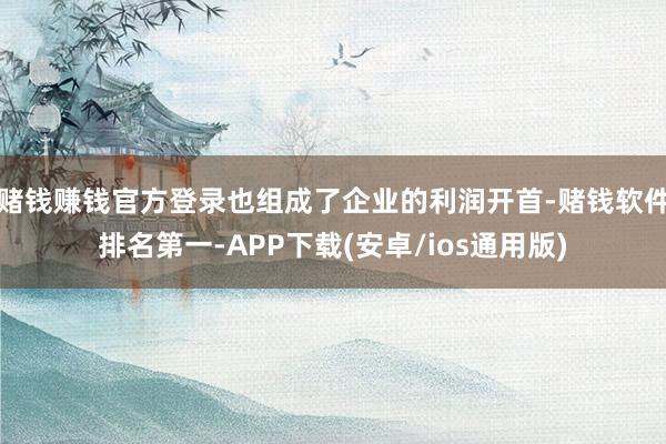 赌钱赚钱官方登录也组成了企业的利润开首-赌钱软件排名第一-APP下载(安卓/ios通用版)