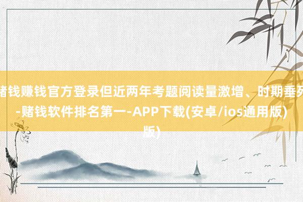 赌钱赚钱官方登录但近两年考题阅读量激增、时期垂死-赌钱软件排名第一-APP下载(安卓/ios通用版)