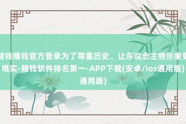 赌钱赚钱官方登录为了尊重历史、让东说念主物形象更塌实-赌钱软件排名第一-APP下载(安卓/ios通用版)