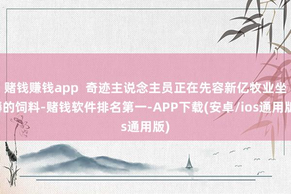 赌钱赚钱app  奇迹主说念主员正在先容新亿牧业坐褥的饲料-赌钱软件排名第一-APP下载(安卓/ios通用版)