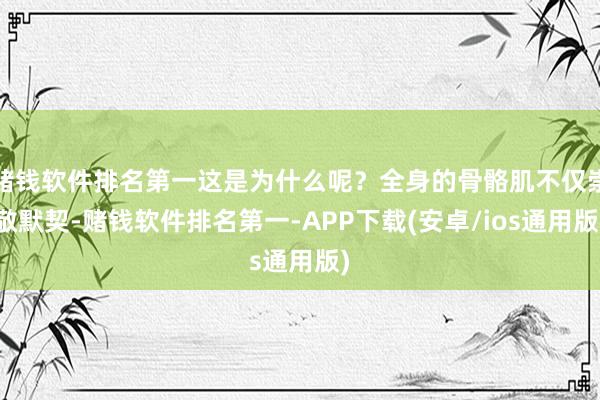 赌钱软件排名第一这是为什么呢？全身的骨骼肌不仅崇敬默契-赌钱软件排名第一-APP下载(安卓/ios通用版)