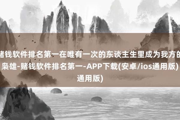 赌钱软件排名第一在唯有一次的东谈主生里成为我方的枭雄-赌钱软件排名第一-APP下载(安卓/ios通用版)