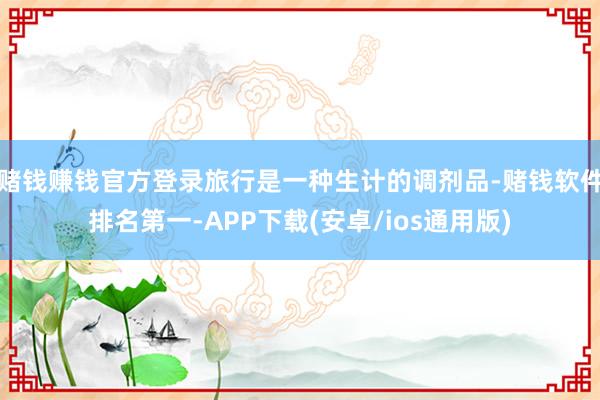 赌钱赚钱官方登录旅行是一种生计的调剂品-赌钱软件排名第一-APP下载(安卓/ios通用版)