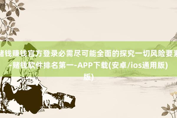 赌钱赚钱官方登录必需尽可能全面的探究一切风险要素-赌钱软件排名第一-APP下载(安卓/ios通用版)