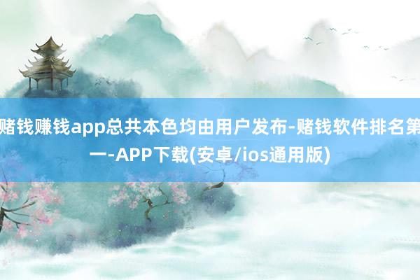 赌钱赚钱app总共本色均由用户发布-赌钱软件排名第一-APP下载(安卓/ios通用版)