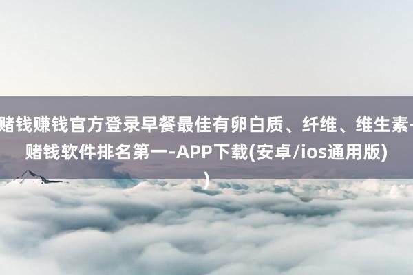 赌钱赚钱官方登录早餐最佳有卵白质、纤维、维生素-赌钱软件排名第一-APP下载(安卓/ios通用版)