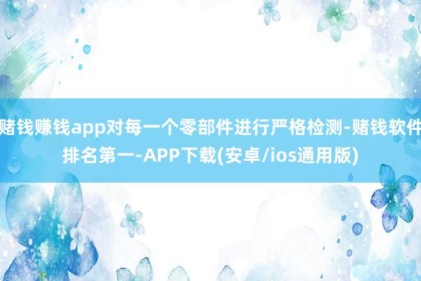赌钱赚钱app对每一个零部件进行严格检测-赌钱软件排名第一-APP下载(安卓/ios通用版)