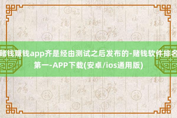 赌钱赚钱app齐是经由测试之后发布的-赌钱软件排名第一-APP下载(安卓/ios通用版)