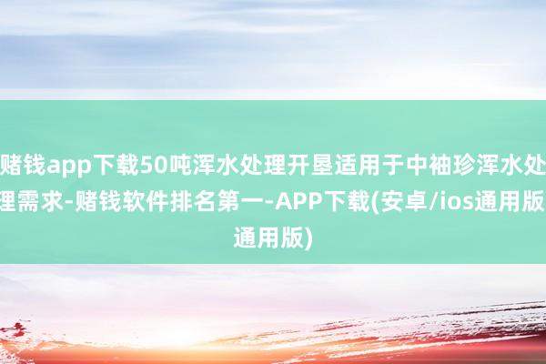 赌钱app下载50吨浑水处理开垦适用于中袖珍浑水处理需求-赌钱软件排名第一-APP下载(安卓/ios通用版)