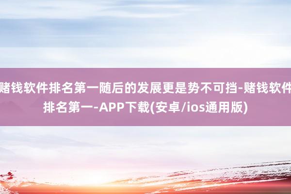 赌钱软件排名第一随后的发展更是势不可挡-赌钱软件排名第一-APP下载(安卓/ios通用版)