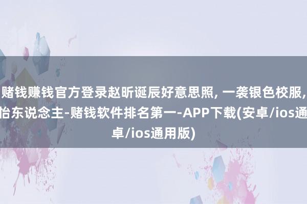 赌钱赚钱官方登录赵昕诞辰好意思照, 一袭银色校服, 优雅怡东说念主-赌钱软件排名第一-APP下载(安卓/ios通用版)