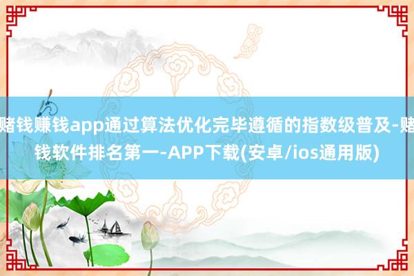 赌钱赚钱app通过算法优化完毕遵循的指数级普及-赌钱软件排名第一-APP下载(安卓/ios通用版)