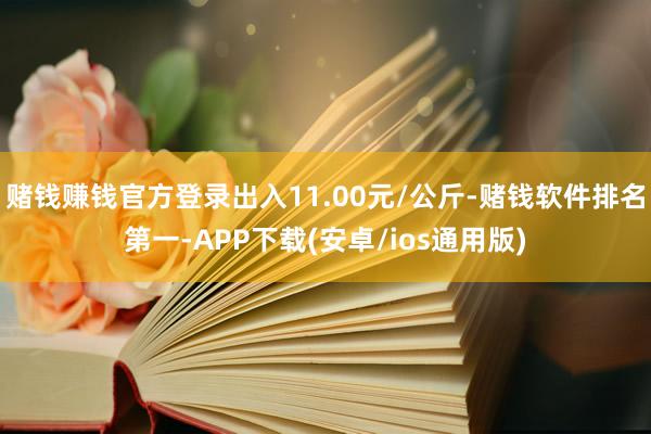 赌钱赚钱官方登录出入11.00元/公斤-赌钱软件排名第一-APP下载(安卓/ios通用版)