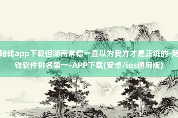 赌钱app下载但湖南常德一直以为我方才是正统的-赌钱软件排名第一-APP下载(安卓/ios通用版)