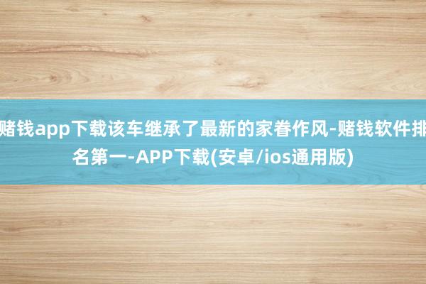 赌钱app下载该车继承了最新的家眷作风-赌钱软件排名第一-APP下载(安卓/ios通用版)