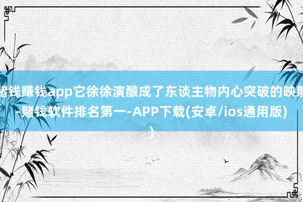 赌钱赚钱app它徐徐演酿成了东谈主物内心突破的映射-赌钱软件排名第一-APP下载(安卓/ios通用版)