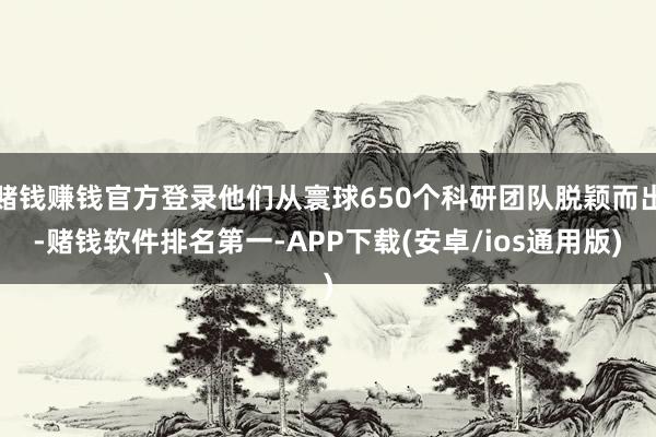 赌钱赚钱官方登录他们从寰球650个科研团队脱颖而出-赌钱软件排名第一-APP下载(安卓/ios通用版)