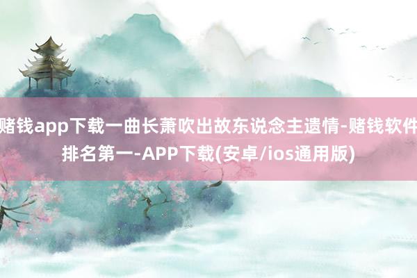 赌钱app下载一曲长萧吹出故东说念主遗情-赌钱软件排名第一-APP下载(安卓/ios通用版)
