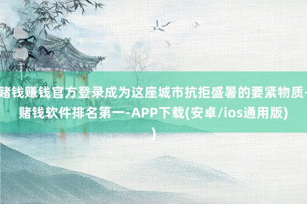 赌钱赚钱官方登录成为这座城市抗拒盛暑的要紧物质-赌钱软件排名第一-APP下载(安卓/ios通用版)