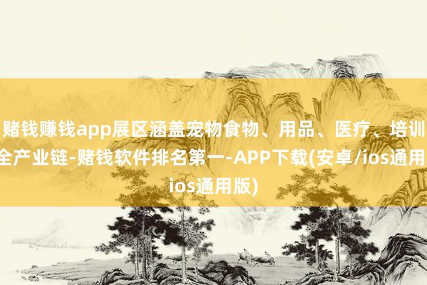 赌钱赚钱app展区涵盖宠物食物、用品、医疗、培训等全产业链-赌钱软件排名第一-APP下载(安卓/ios通用版)