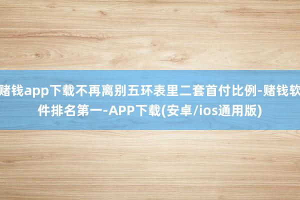 赌钱app下载不再离别五环表里二套首付比例-赌钱软件排名第一-APP下载(安卓/ios通用版)