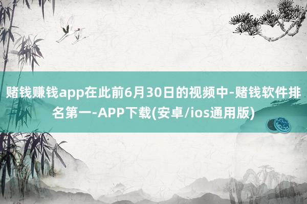 赌钱赚钱app　　在此前6月30日的视频中-赌钱软件排名第一-APP下载(安卓/ios通用版)